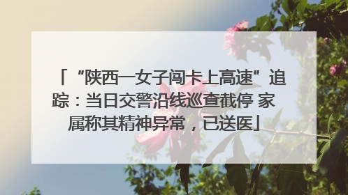 “陕西一女子闯卡上高速”追踪：当日交警沿线巡查截停 家属称其精神异常，已送医