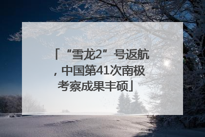“雪龙2”号返航，中国第41次南极考察成果丰硕