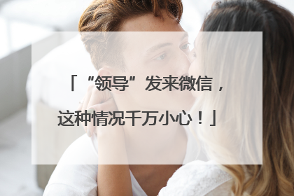 “领导”发来微信，这种情况千万小心！