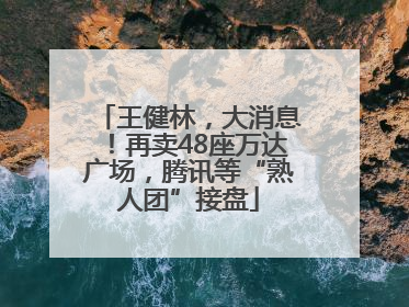 王健林，大消息！再卖48座万达广场，腾讯等“熟人团”接盘