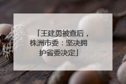 王建勇被查后，株洲市委：坚决拥护省委决定