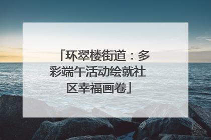 环翠楼街道：多彩端午活动绘就社区幸福画卷