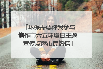 环保需要你我参与 焦作市六五环境日主题宣传点燃市民热情
