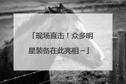 现场直击！众多明星装备在此亮相～