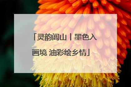 灵韵闾山丨墨色入画境 油彩绘乡情