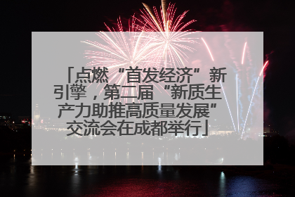 点燃“首发经济”新引擎，第二届“新质生产力助推高质量发展”交流会在成都举行