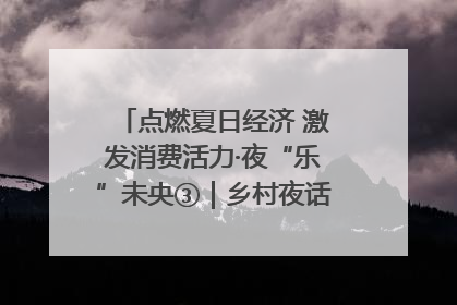 点燃夏日经济 激发消费活力·夜“乐”未央③｜乡村夜话探寻“月下生金”的“共富密码”