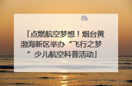 点燃航空梦想！烟台黄渤海新区举办“飞行之梦”少儿航空科普活动