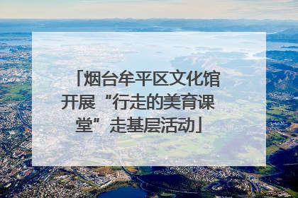 烟台牟平区文化馆开展“行走的美育课堂”走基层活动