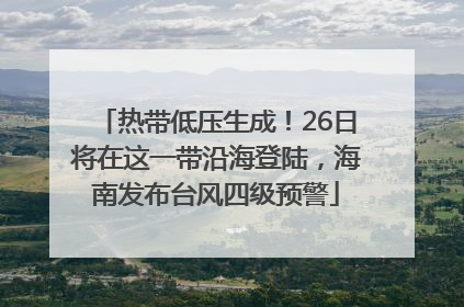 热带低压生成！26日将在这一带沿海登陆，海南发布台风四级预警