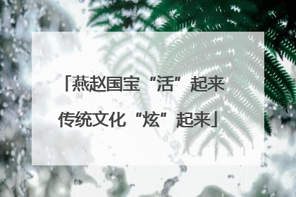 燕赵国宝“活”起来 传统文化“炫”起来