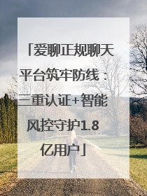 爱聊正规聊天平台筑牢防线：三重认证+智能风控守护1.8亿用户