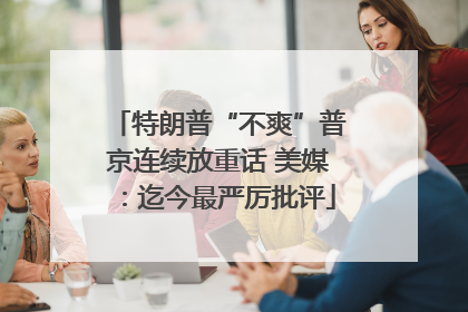 特朗普“不爽”普京连续放重话 美媒：迄今最严厉批评