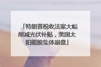 特朗普税收法案大幅削减光伏补贴，美国太阳能股集体崩盘