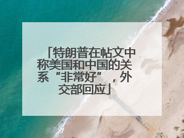 特朗普在帖文中称美国和中国的关系“非常好”，外交部回应