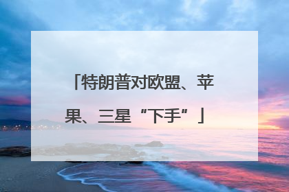 特朗普对欧盟、苹果、三星“下手”