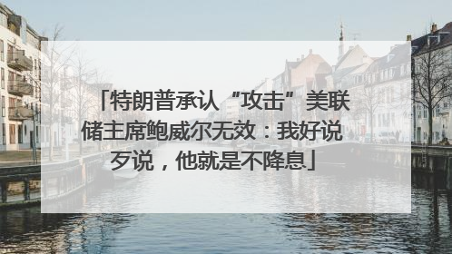特朗普承认“攻击”美联储主席鲍威尔无效：我好说歹说，他就是不降息