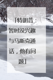 特朗普：暂时没兴趣与马斯克通话，他有问题