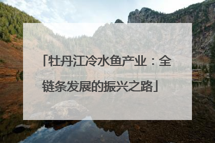 牡丹江冷水鱼产业：全链条发展的振兴之路