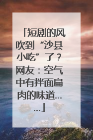 短剧的风吹到“沙县小吃”了？网友：空气中有拌面扁肉的味道……