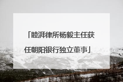 睦湃律所杨毅主任获任朝阳银行独立董事