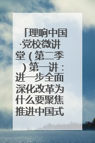 理响中国·党校微讲堂（第二季）第一讲：进一步全面深化改革为什么要聚焦推进中国式现代化
