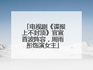 电视剧《谍报上不封顶》官宣首波阵容，周雨彤饰演女主