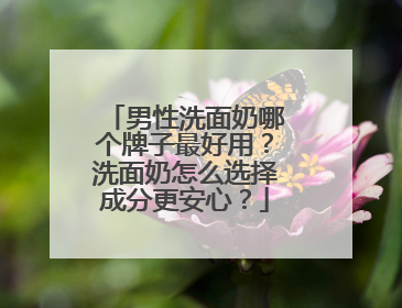 男性洗面奶哪个牌子最好用？洗面奶怎么选择成分更安心？