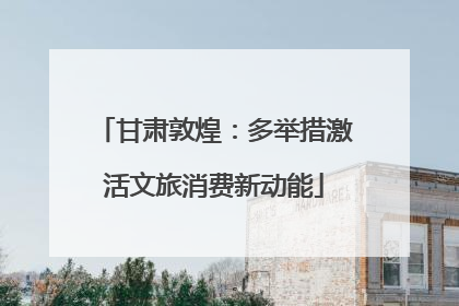 甘肃敦煌：多举措激活文旅消费新动能