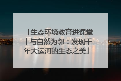 生态环境教育进课堂丨与自然为邻：发现千年大运河的生态之美