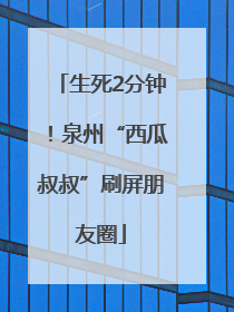 生死2分钟！泉州“西瓜叔叔”刷屏朋友圈