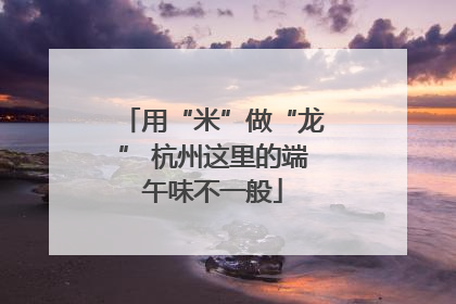 用“米”做“龙” 杭州这里的端午味不一般