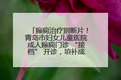 癫痫治疗别断片！青岛市妇女儿童医院成人癫痫门诊 “接档” 开诊，填补成年延续治疗空白