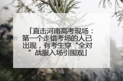 直击河南高考现场：第一个走错考场的人已出现，有考生穿“全对”战服入场引围观
