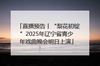 直播预告丨“梨花初绽”2025年辽宁省青少年戏曲晚会明日上演