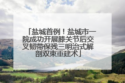 盐城首例！盐城市一院成功开展膝关节后交叉韧带保残三明治式解剖双束重建术