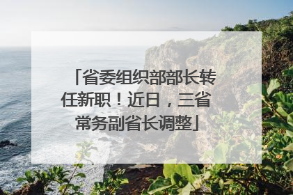 省委组织部部长转任新职！近日，三省常务副省长调整