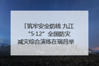 筑牢安全防线 九江“5·12”全国防灾减灾综合演练在瑞昌举行（组图｜视频）