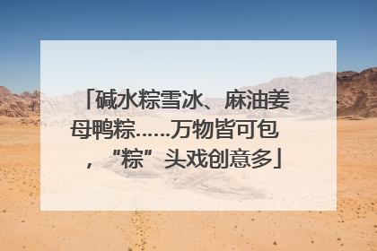 碱水粽雪冰、麻油姜母鸭粽……万物皆可包，“粽”头戏创意多
