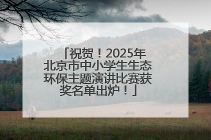 祝贺！2025年北京市中小学生生态环保主题演讲比赛获奖名单出炉！