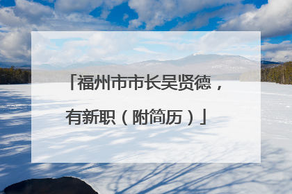 福州市市长吴贤德，有新职（附简历）