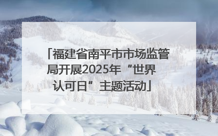 福建省南平市市场监管局开展2025年“世界认可日”主题活动
