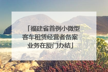 福建省首例小微型客车租赁经营者备案业务在厦门办结