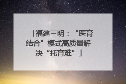 福建三明：“医育结合”模式高质量解决“托育难”