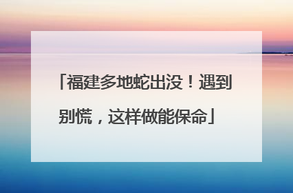 福建多地蛇出没！遇到别慌，这样做能保命