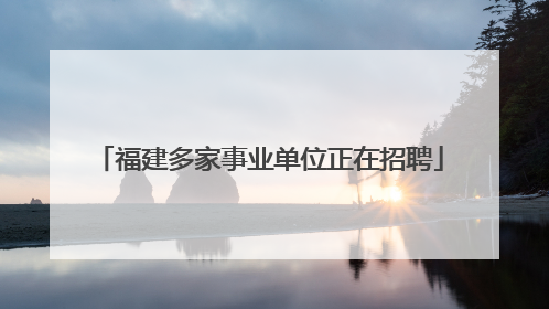 福建多家事业单位正在招聘