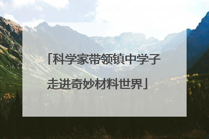 科学家带领镇中学子走进奇妙材料世界