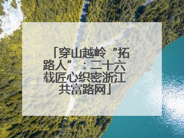 穿山越岭“拓路人”：二十六载匠心织密浙江共富路网