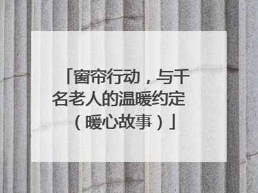 窗帘行动，与千名老人的温暖约定（暖心故事）