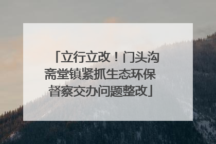 立行立改！门头沟斋堂镇紧抓生态环保督察交办问题整改